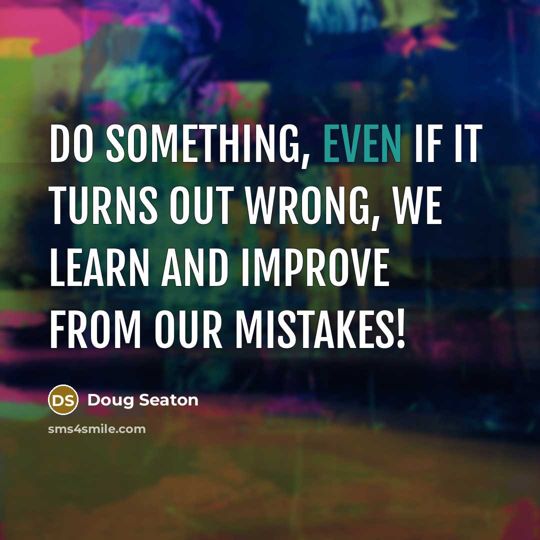 “Do Something, even if it turns out wrong, we learn and improve from our mistakes!” quote by Doug Seaton
