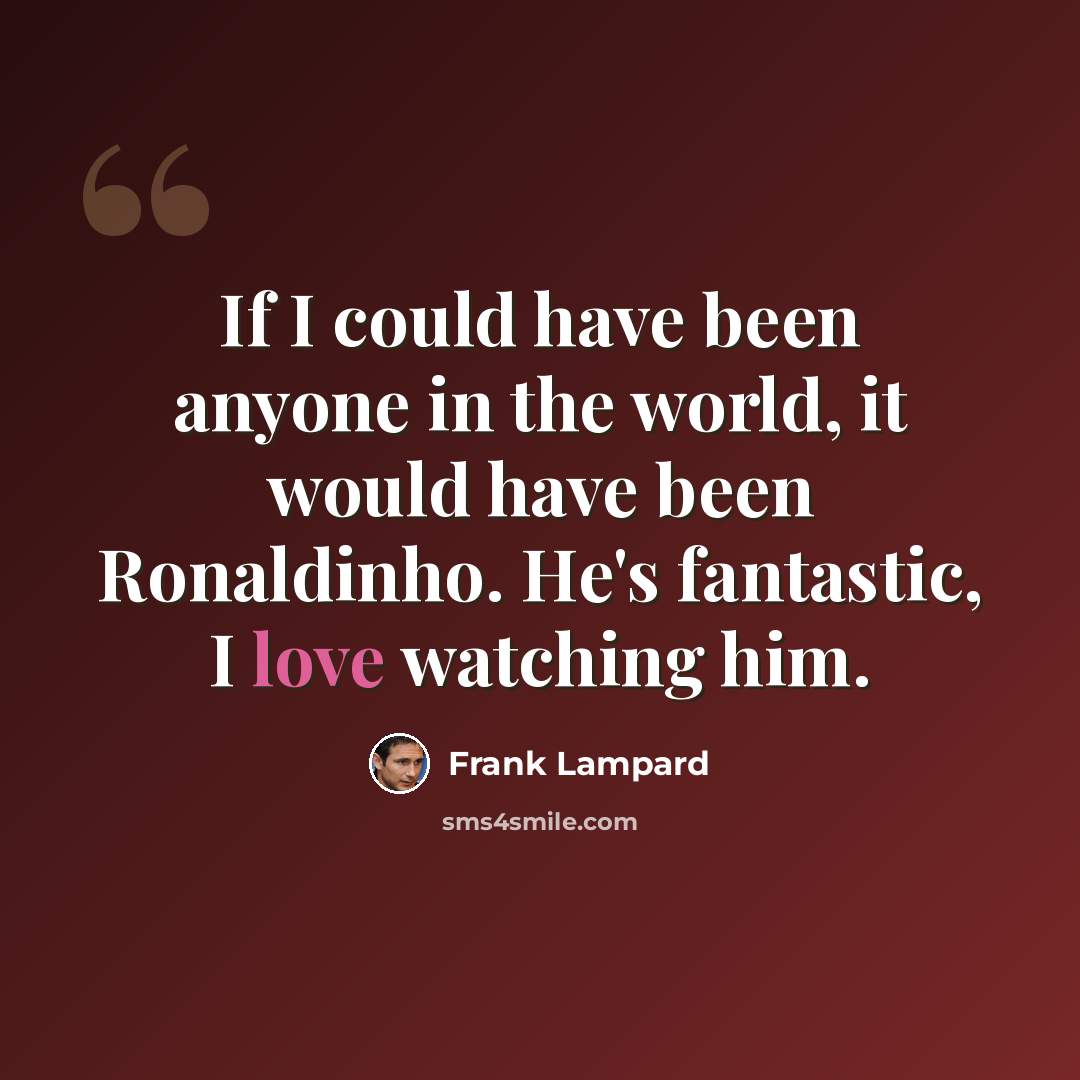 “If I could have been anyone in the world, it would have been Ronaldinho. He's fantastic, I love watching him.” quote by Frank Lampard