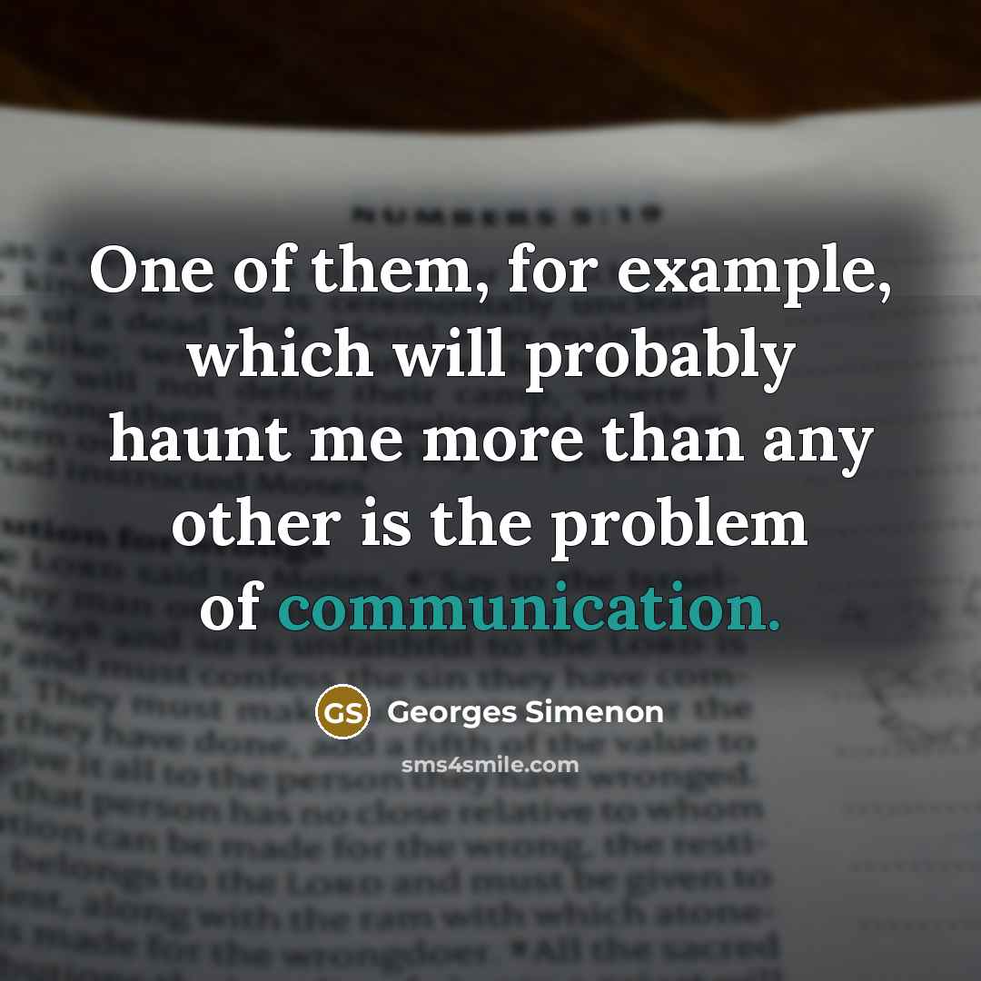 “One of them, for example, which will probably haunt me more than any other is the problem of communication.” quote by Georges Simenon