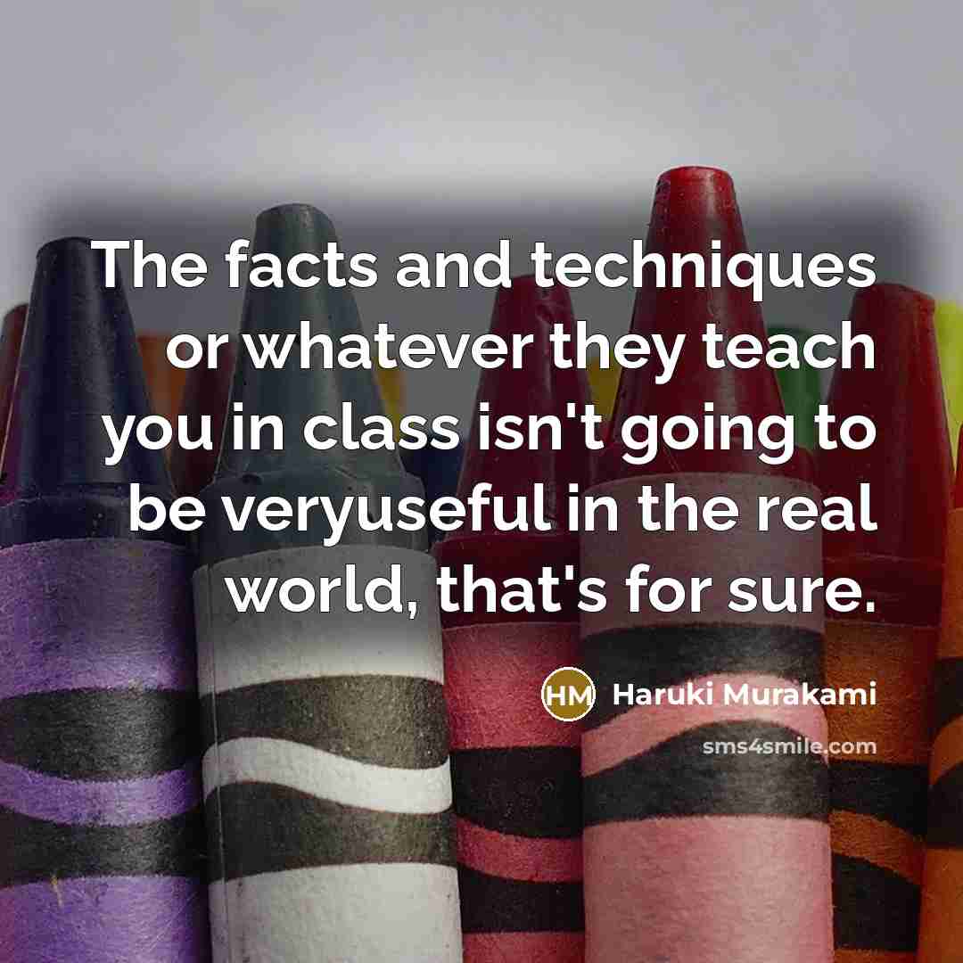 “The facts and techniques or whatever they teach you in class isn't going to be veryuseful in the real world, that's for sure.” quote by Haruki Murakami