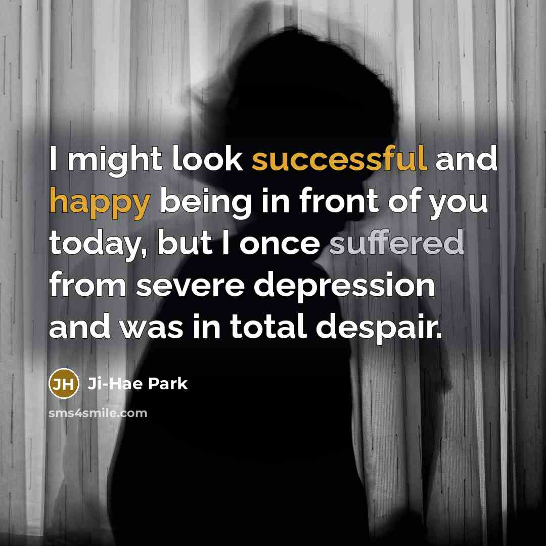 “I might look successful and happy being in front of you today, but I once suffered from severe depression and was in total despair.” quote by Ji-Hae Park