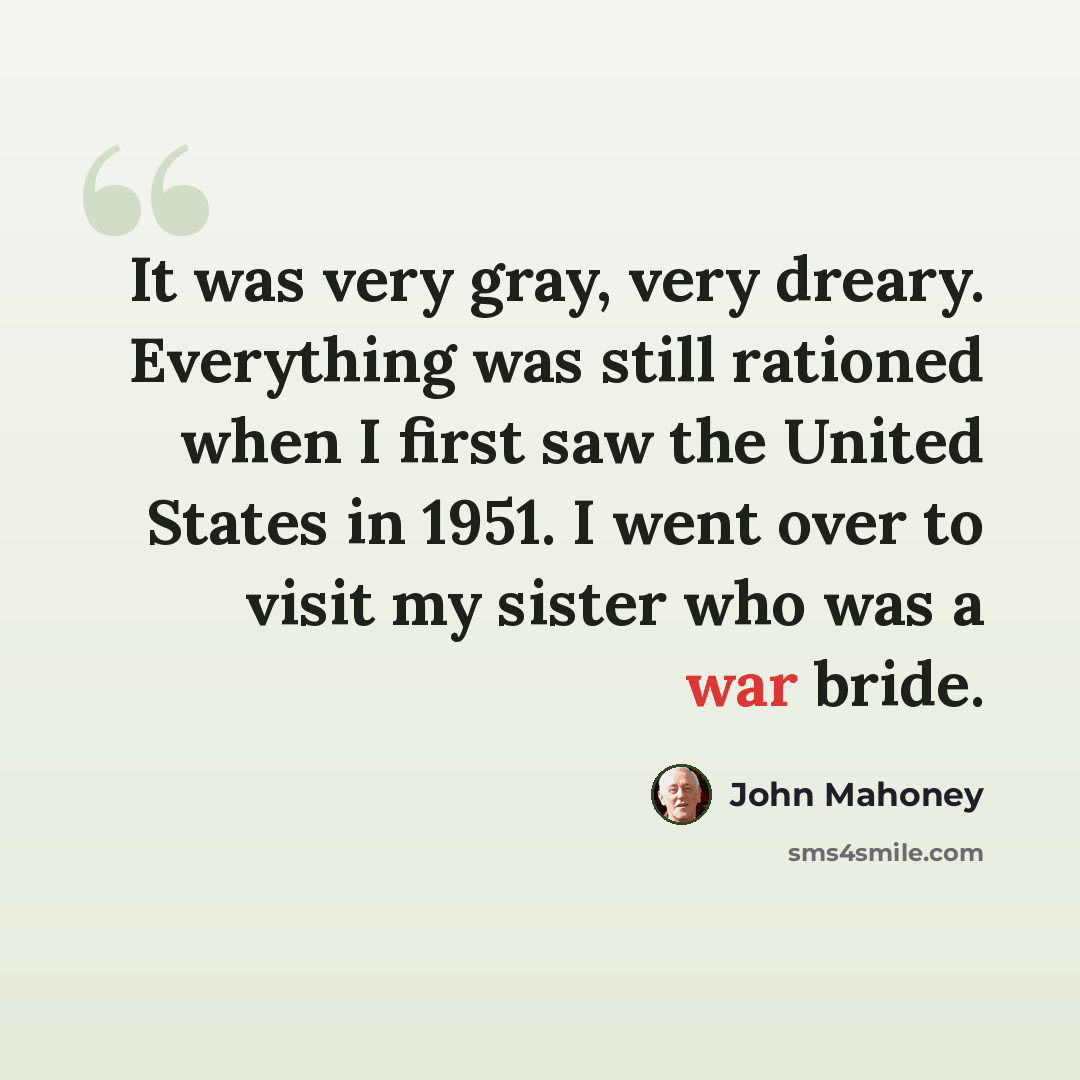 “It was very gray, very dreary. Everything was still rationed when I first saw the United States in 1951. I went over to visit my sister who was a war bride.” quote by John Mahoney