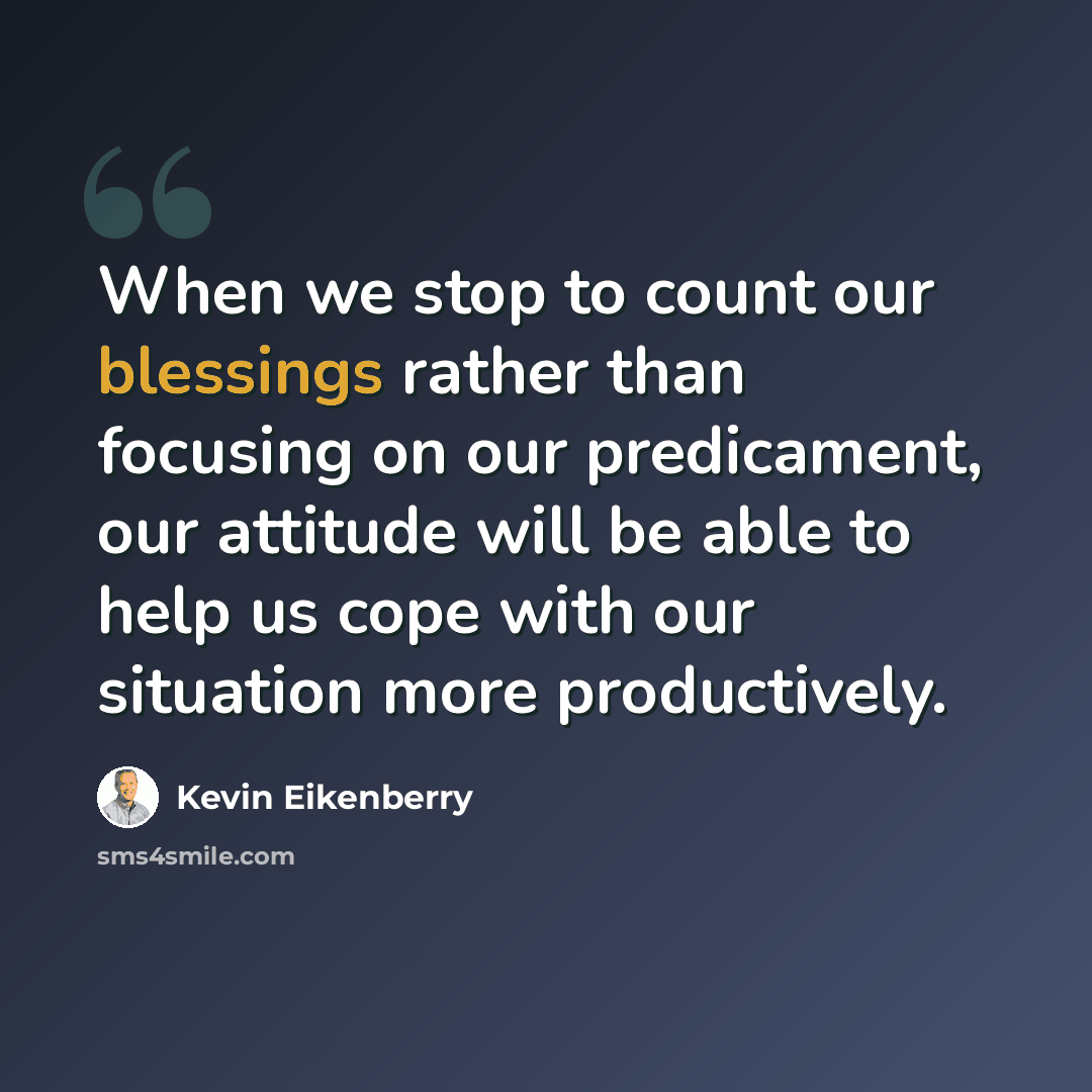 “When we stop to count our blessings rather than focusing on our predicament, our attitude will be able to help us cope with our situation more productively.” quote by Kevin Eikenberry