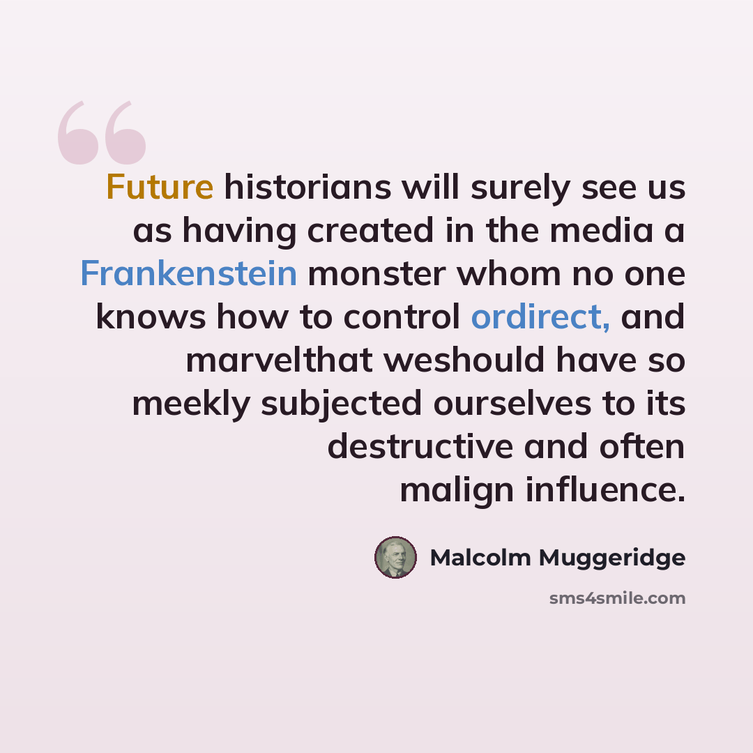 “Future historians will surely see us as having created in the media a Frankenstein monster whom no one knows how to control ordirect, and marvelthat weshould have so meekly subjected ourselves to its destructive and often malign influence.” quote by Malcolm Muggeridge