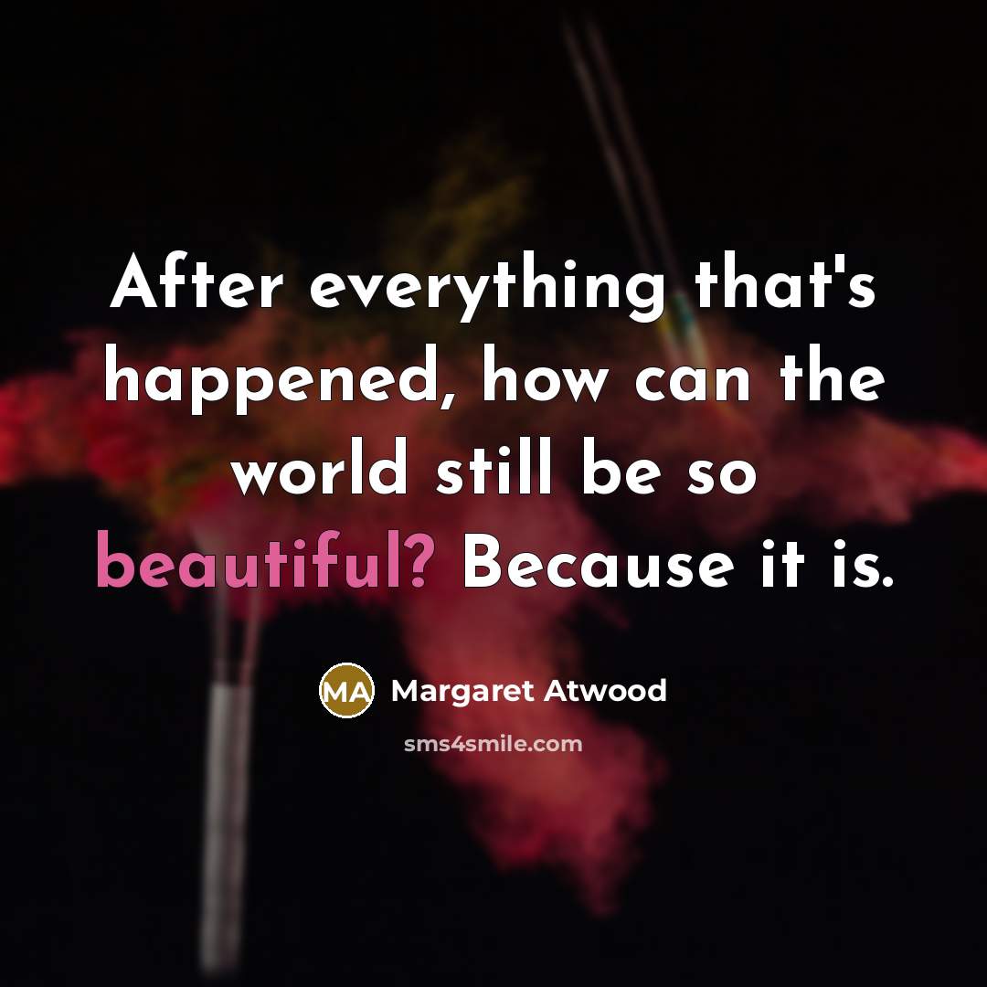 “After everything that's happened, how can the world still be so beautiful? Because it is.” quote by Margaret Atwood