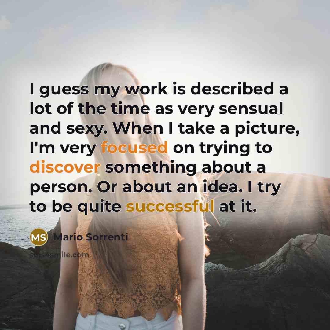 “I guess my work is described a lot of the time as very sensual and sexy. When I take a picture, I'm very focused on trying to discover something about a person. Or about an idea. I try to be quite successful at it.” quote by Mario Sorrenti