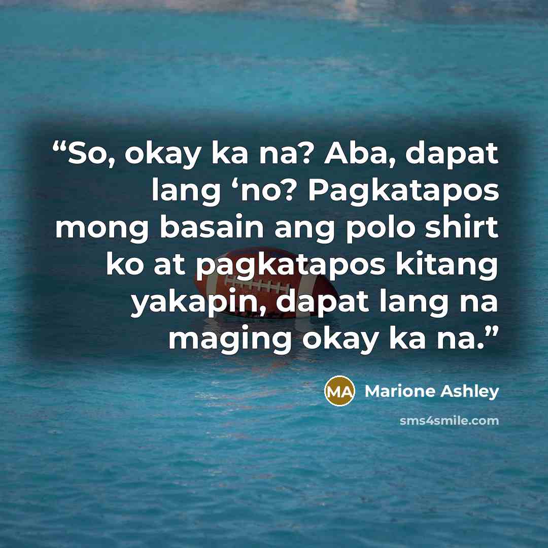 “So, okay ka na? Aba, dapat lang ‘no? Pagkatapos mong basain ang polo shirt ko at pagkatapos kitang yakapin, dapat lang na maging okay ka na.” quote by Marione Ashley