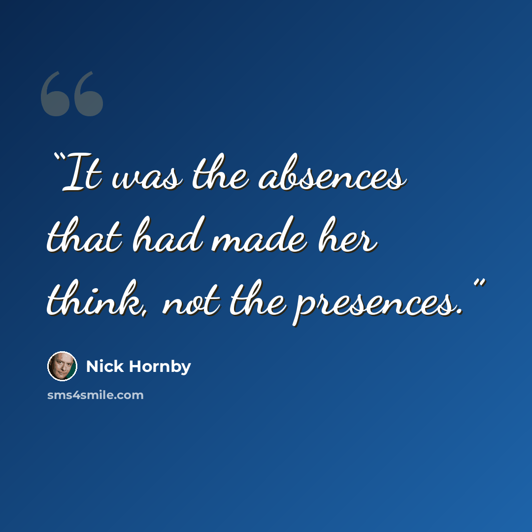 “It was the absences that had made her think, not the presences.” quote by Nick Hornby