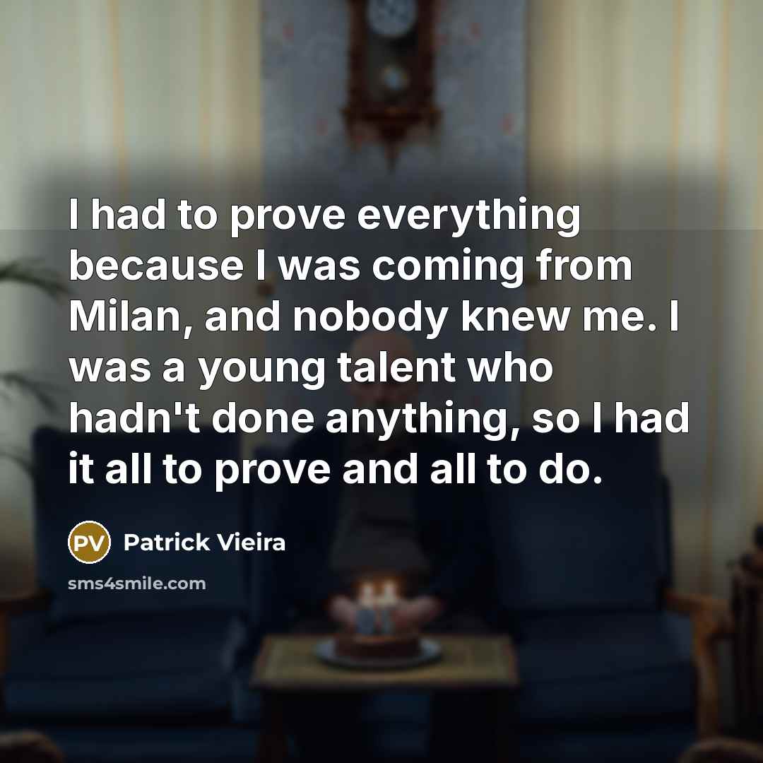 “I had to prove everything because I was coming from Milan, and nobody knew me. I was a young talent who hadn't done anything, so I had it all to prove and all to do.” quote by Patrick Vieira