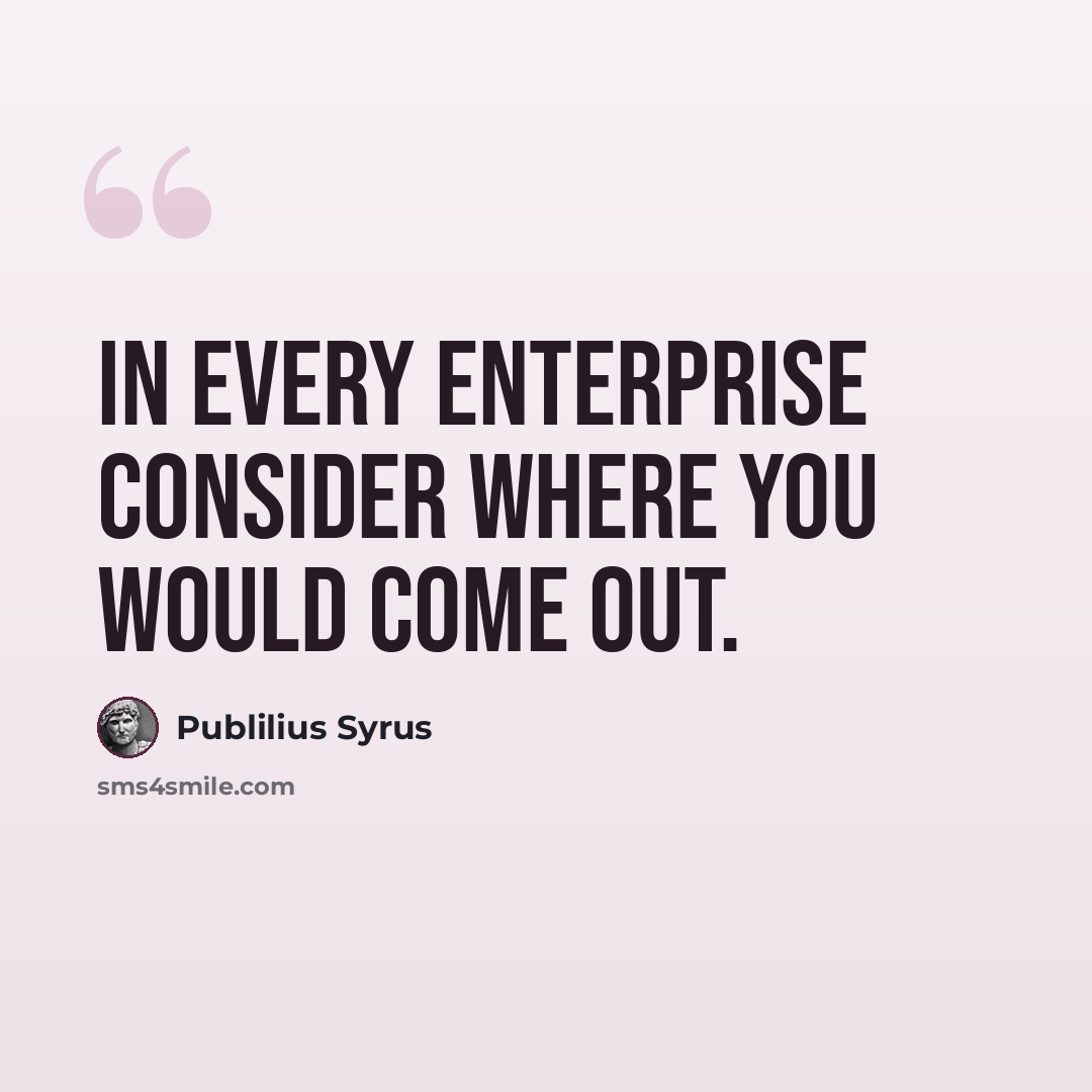“In every enterprise consider where you would come out.” quote by Publilius Syrus