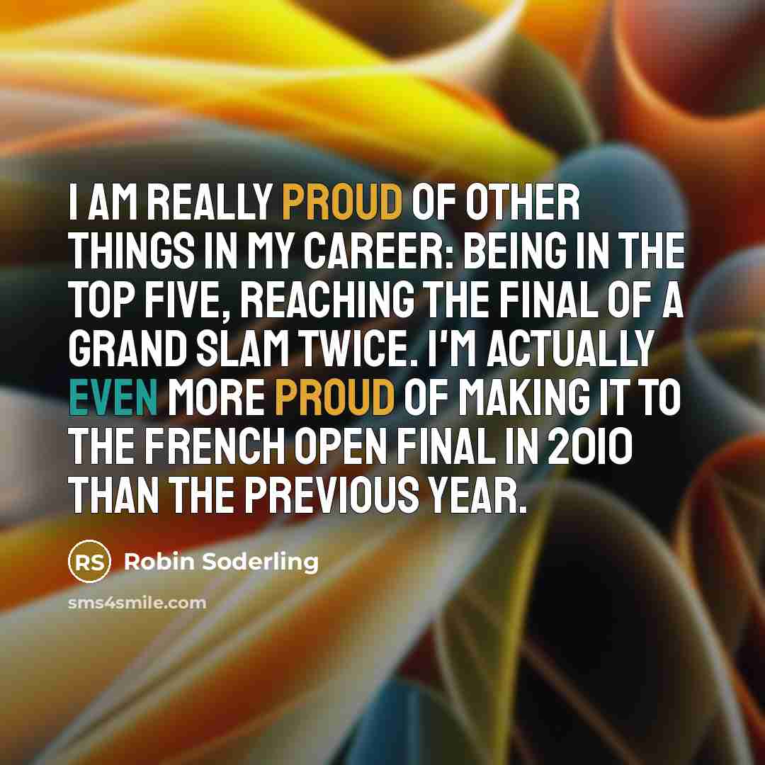 “I am really proud of other things in my career: being in the top five, reaching the final of a grand slam twice. I'm actually even more proud of making it to the French Open final in 2010 than the previous year.” quote by Robin Soderling