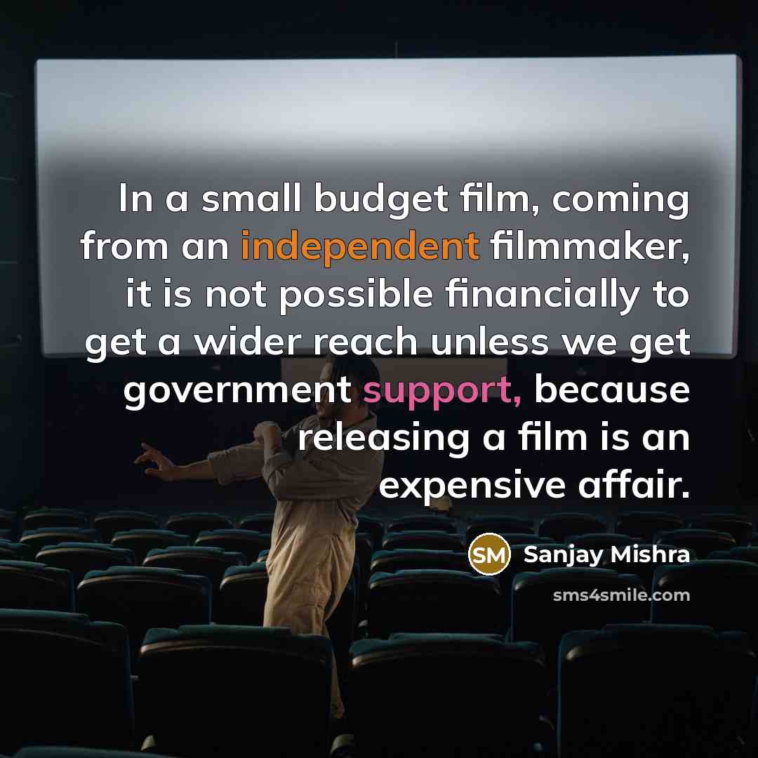 “In a small budget film, coming from an independent filmmaker, it is not possible financially to get a wider reach unless we get government support, because releasing a film is an expensive affair.” quote by Sanjay Mishra