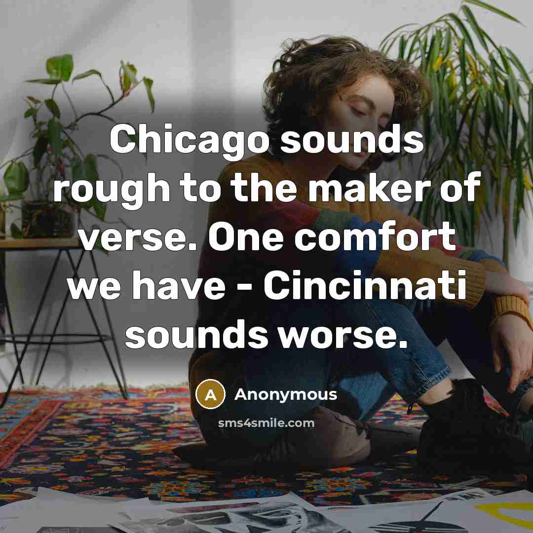 “Chicago sounds rough to the maker of verse. One comfort we have - Cincinnati sounds worse.” quote by Anonymous