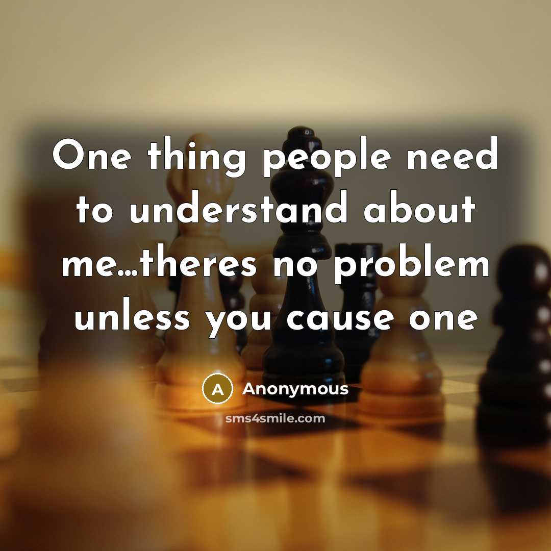 “One thing people need to understand about me...theres no problem unless you cause one” quote by Anonymous