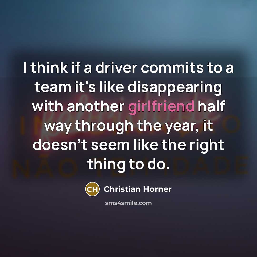 “I think if a driver commits to a team it's like disappearing with another girlfriend half way through the year, it doesn't seem like the right thing to do.” quote by Christian Horner