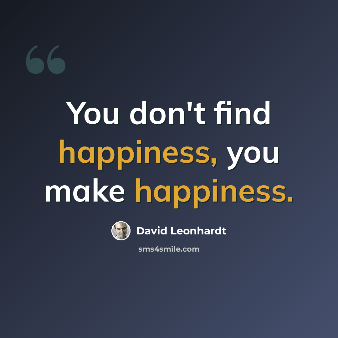 “You don't find happiness, you make happiness.” quote by David Leonhardt