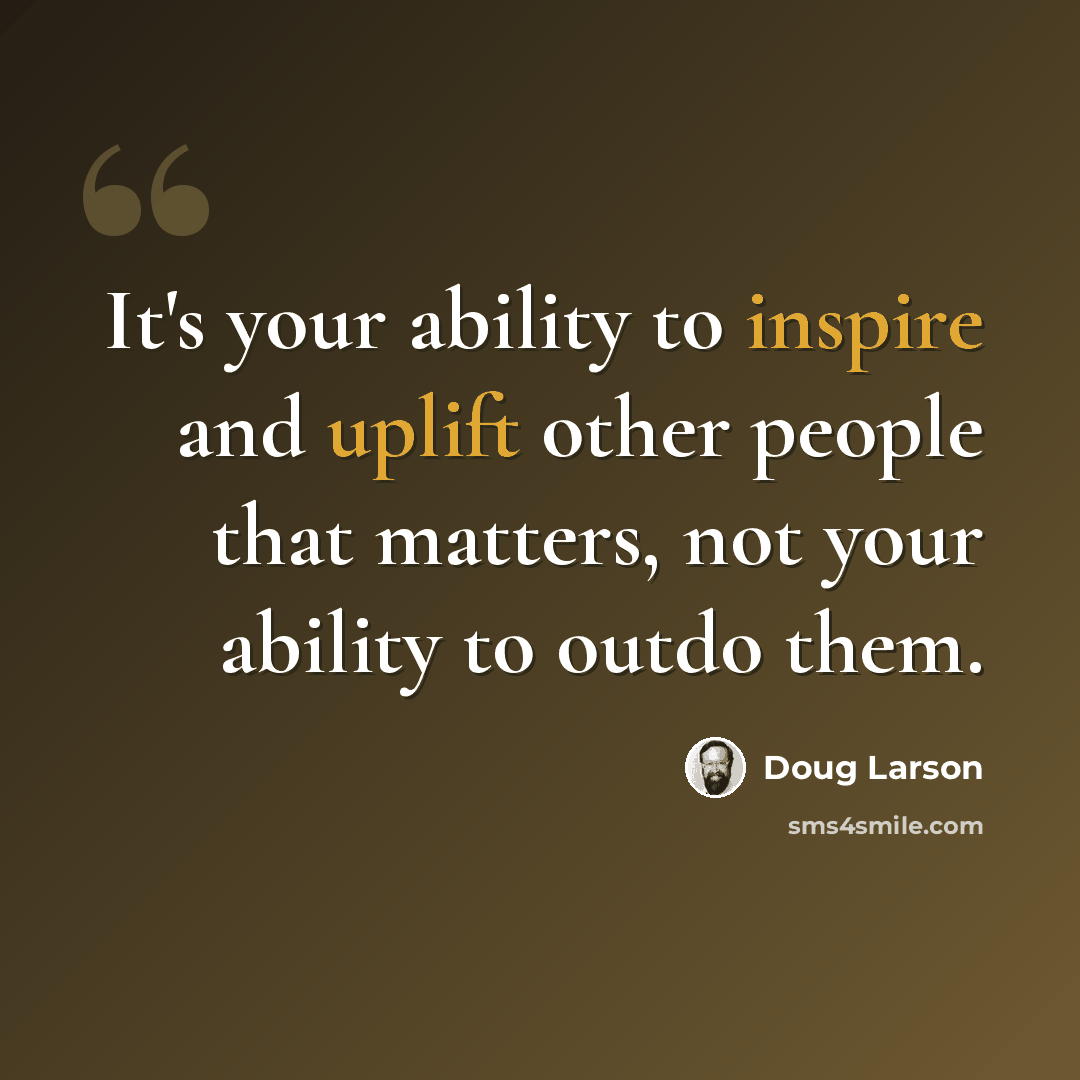 “It's your ability to inspire and uplift other people that matters, not your ability to outdo them.” quote by Doug Larson