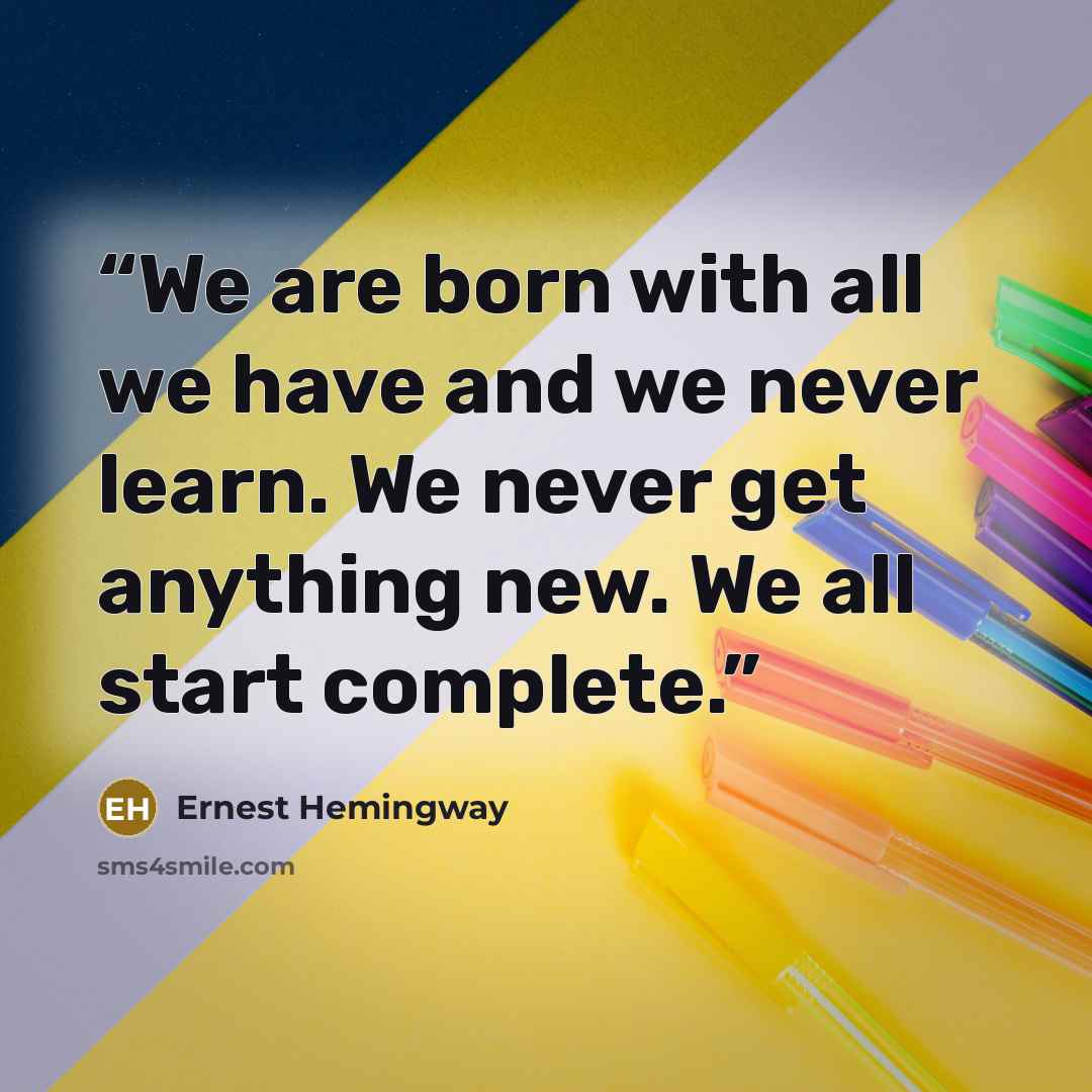 “We are born with all we have and we never learn. We never get anything new. We all start complete.” quote by Ernest Hemingway