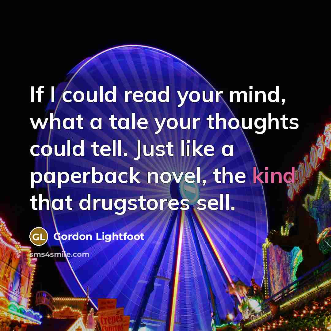 “If I could read your mind, what a tale your thoughts could tell. Just like a paperback novel, the kind that drugstores sell.” quote by Gordon Lightfoot