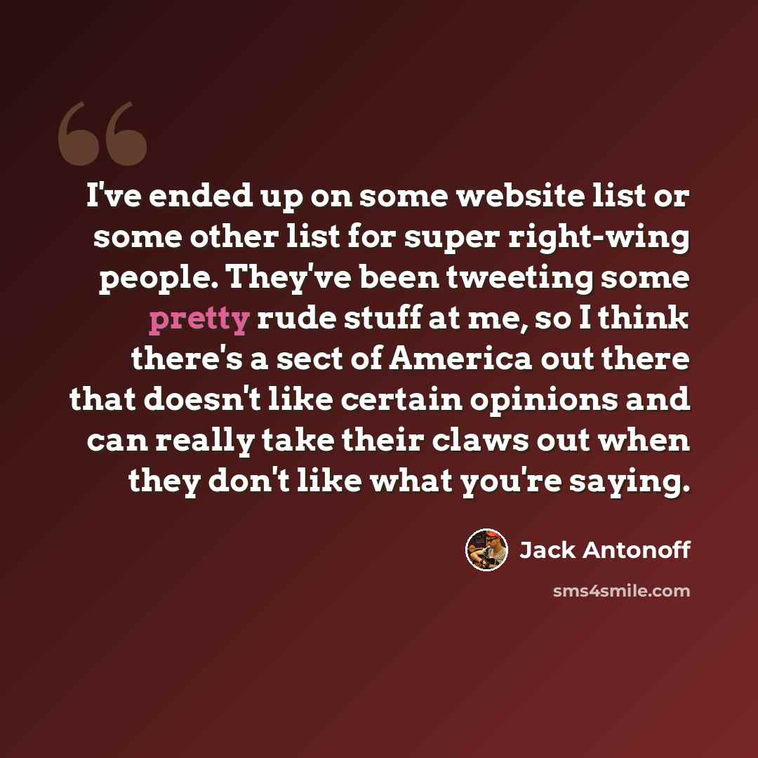 “I've ended up on some website list or some other list for super right-wing people. They've been tweeting some pretty rude stuff at me, so I think there's a sect of America out there that doesn't like certain opinions and can really take their claws out when they don't like what you're saying.” quote by Jack Antonoff