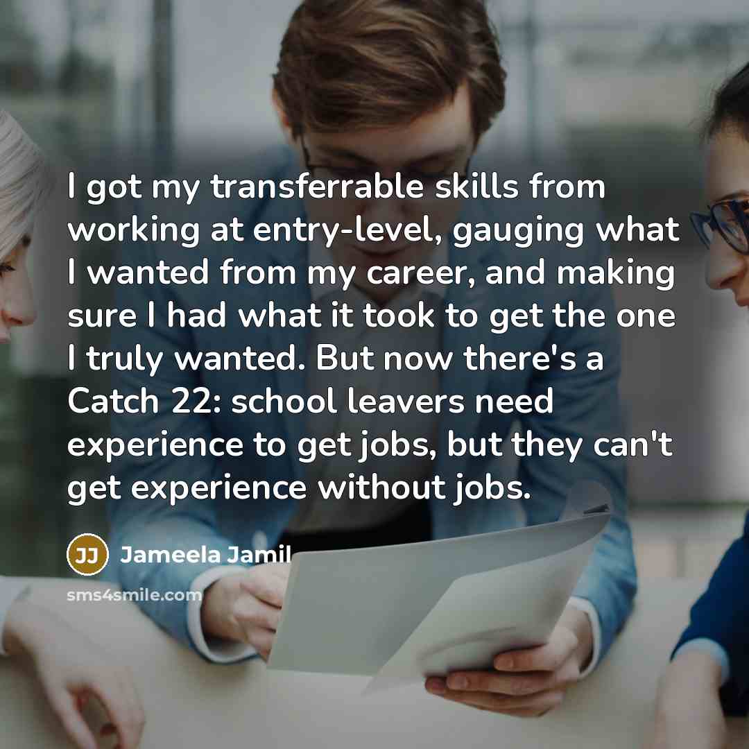 “I got my transferrable skills from working at entry-level, gauging what I wanted from my career, and making sure I had what it took to get the one I truly wanted. But now there's a Catch 22: school leavers need experience to get jobs, but they can't get experience without jobs.” quote by Jameela Jamil