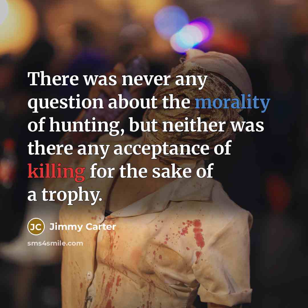 “There was never any question about the morality of hunting, but neither was there any acceptance of killing for the sake of a trophy.” quote by Jimmy Carter