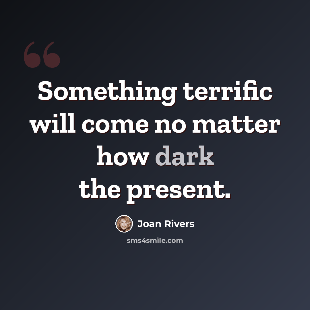 “Something terrific will come no matter how dark the present.” quote by Joan Rivers