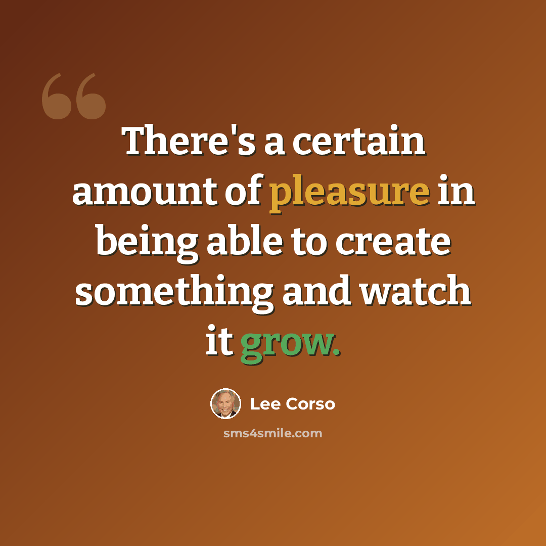 “There's a certain amount of pleasure in being able to create something and watch it grow.” quote by Lee Corso