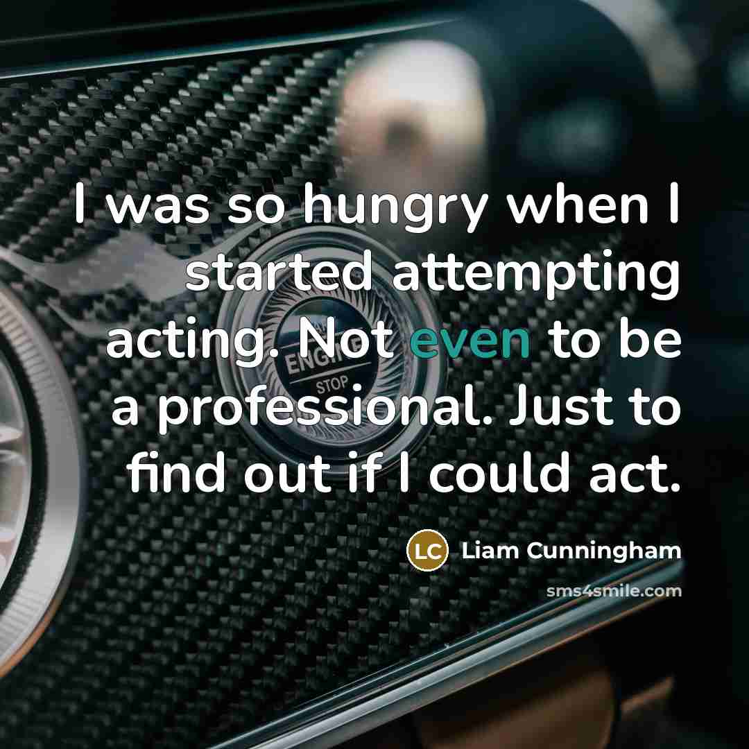 “I was so hungry when I started attempting acting. Not even to be a professional. Just to find out if I could act.” quote by Liam Cunningham