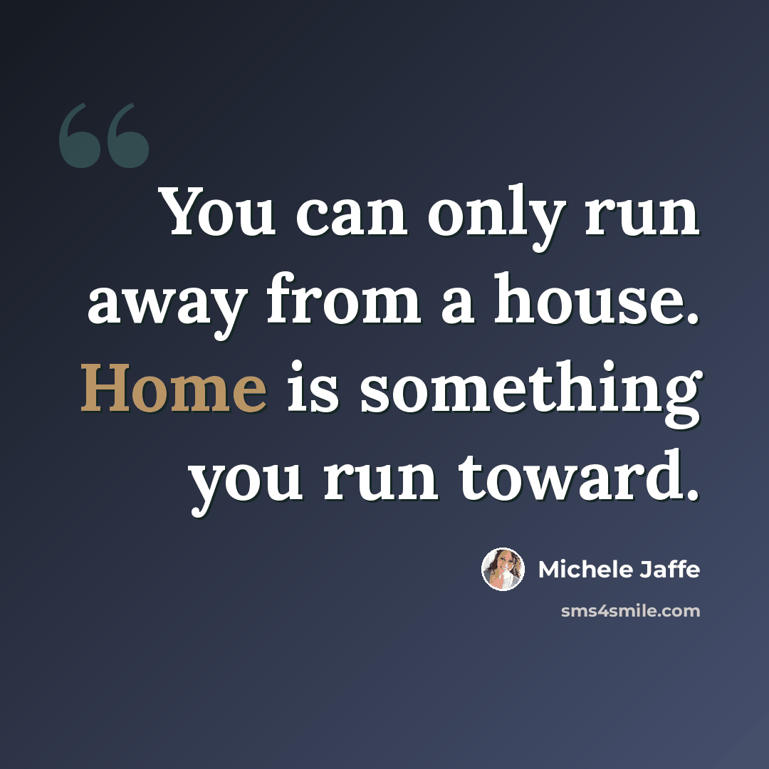 “You can only run away from a house. Home is something you run toward.” quote by Michele Jaffe