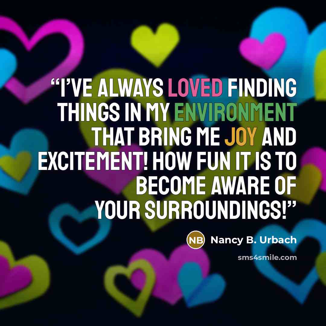 “I’ve always loved finding things in my environment that bring me joy and excitement! How fun it is to become aware of your surroundings!” quote by Nancy B. Urbach