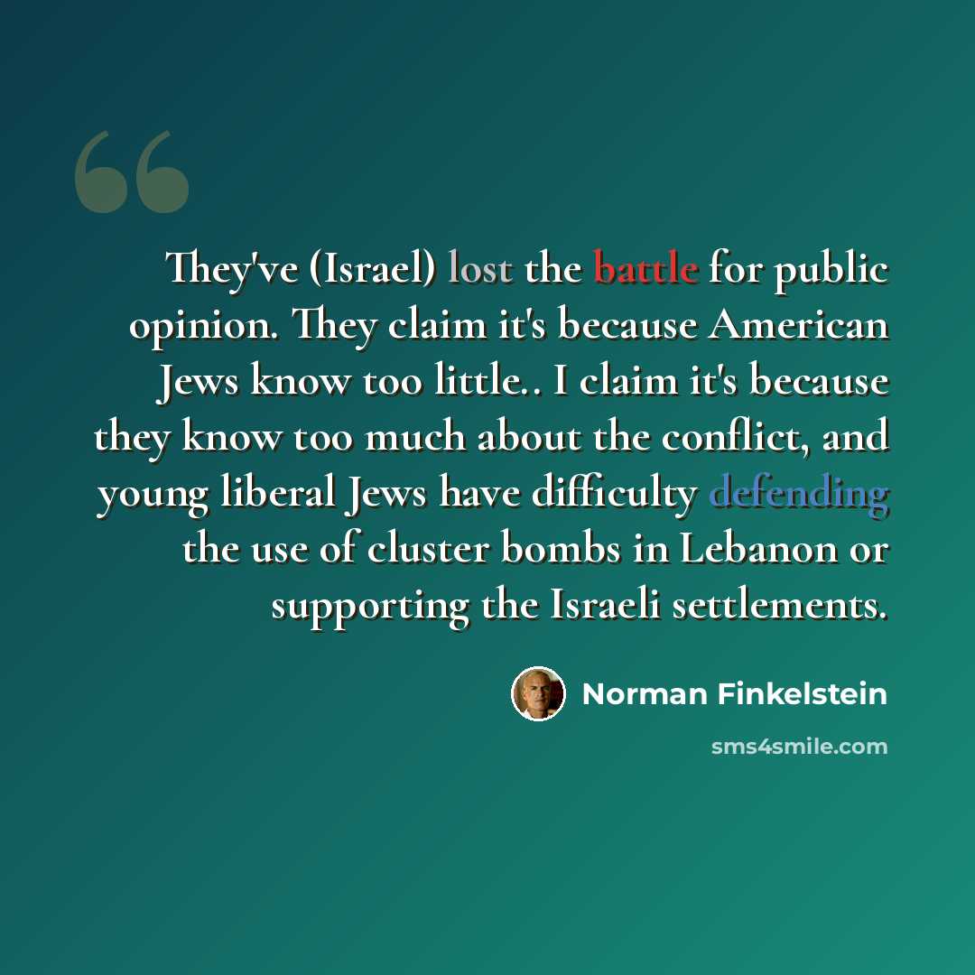 “They've (Israel) lost the battle for public opinion. They claim it's because American Jews know too little.. I claim it's because they know too much about the conflict, and young liberal Jews have difficulty defending the use of cluster bombs in Lebanon or supporting the Israeli settlements.” quote by Norman Finkelstein