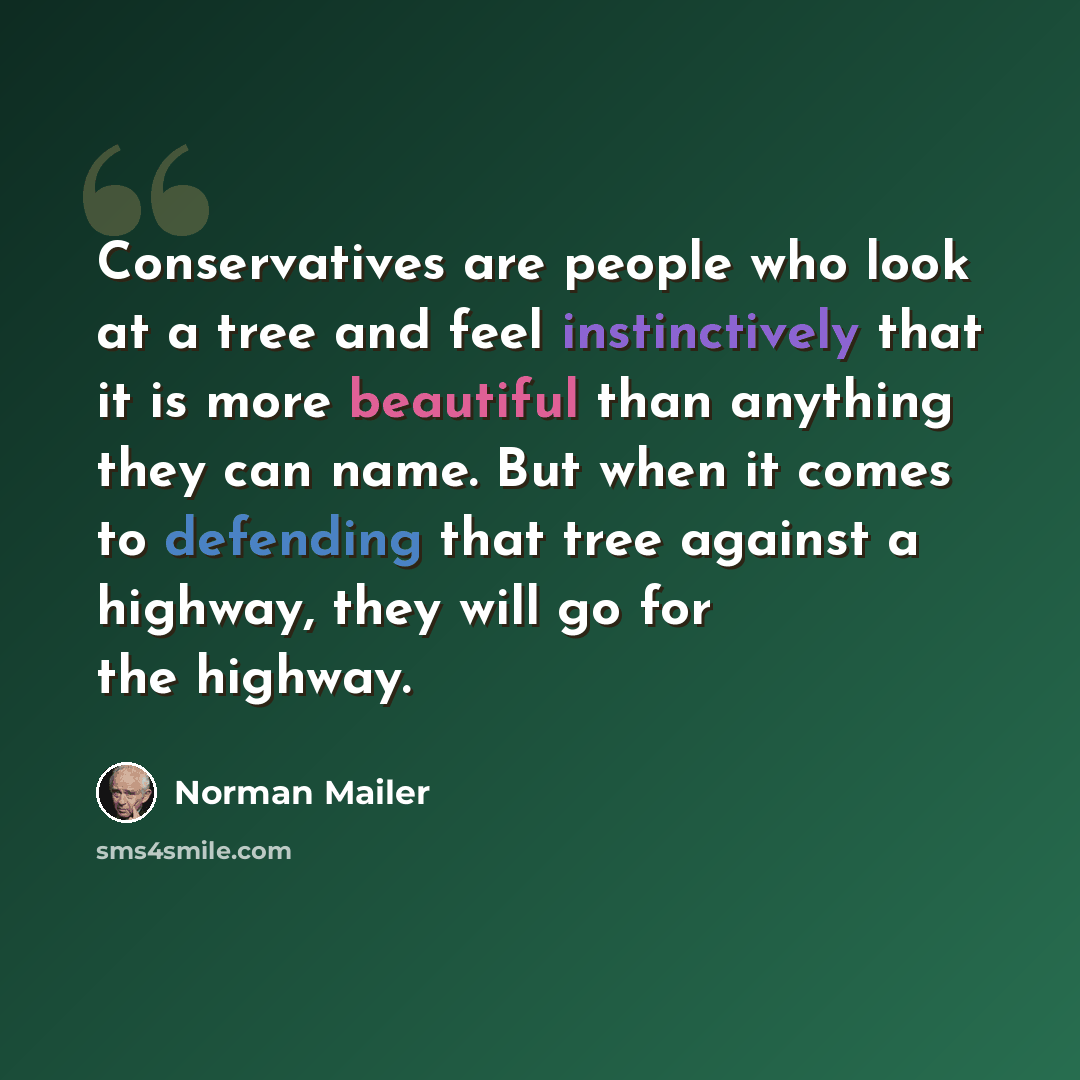 “Conservatives are people who look at a tree and feel instinctively that it is more beautiful than anything they can name. But when it comes to defending that tree against a highway, they will go for the highway.” quote by Norman Mailer