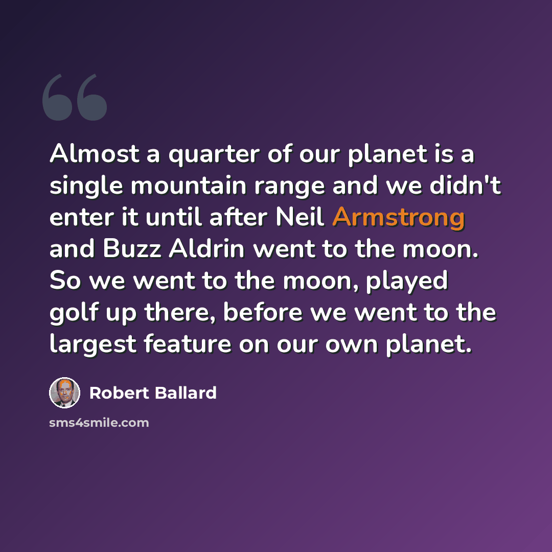 “Almost a quarter of our planet is a single mountain range and we didn't enter it until after Neil Armstrong and Buzz Aldrin went to the moon. So we went to the moon, played golf up there, before we went to the largest feature on our own planet.” quote by Robert Ballard