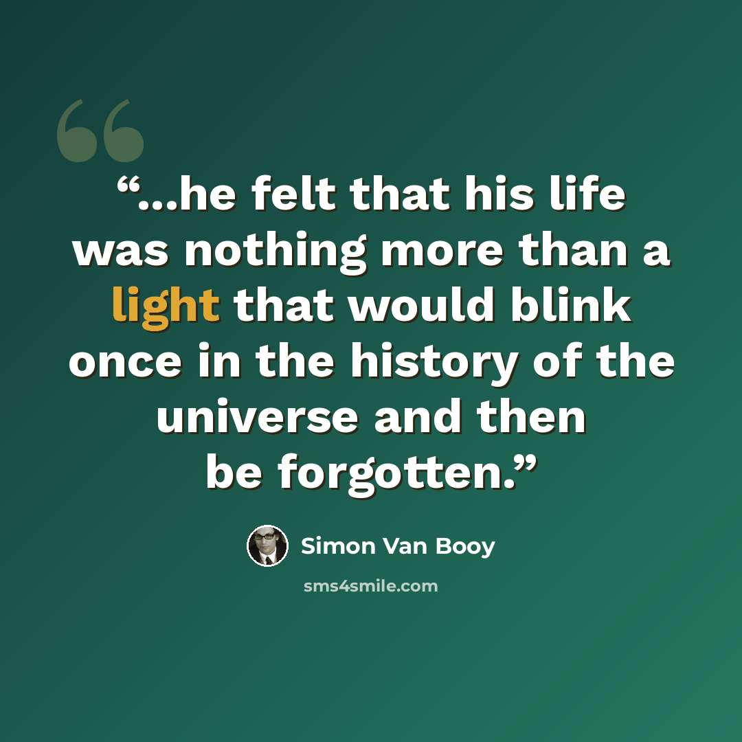 “...he felt that his life was nothing more than a light that would blink once in the history of the universe and then be forgotten.” quote by Simon Van Booy