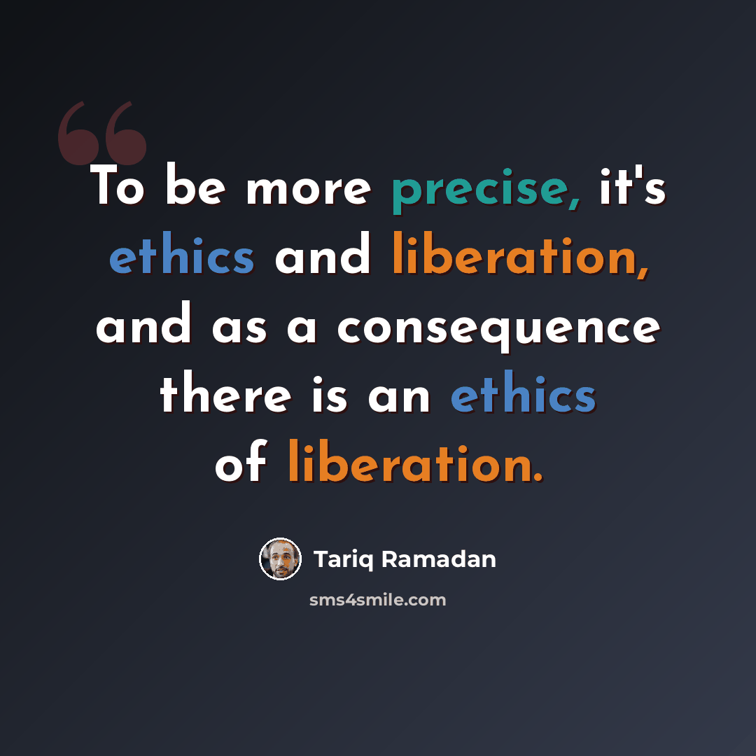 “To be more precise, it's ethics and liberation, and as a consequence there is an ethics of liberation.” quote by Tariq Ramadan