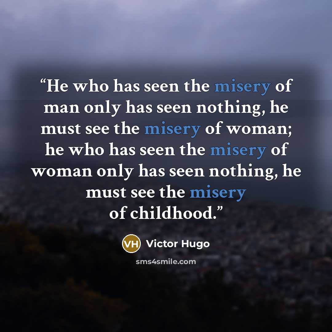 “He who has seen the misery of man only has seen nothing, he must see the misery of woman; he who has seen the misery of woman only has seen nothing, he must see the misery of childhood.” quote by Victor Hugo