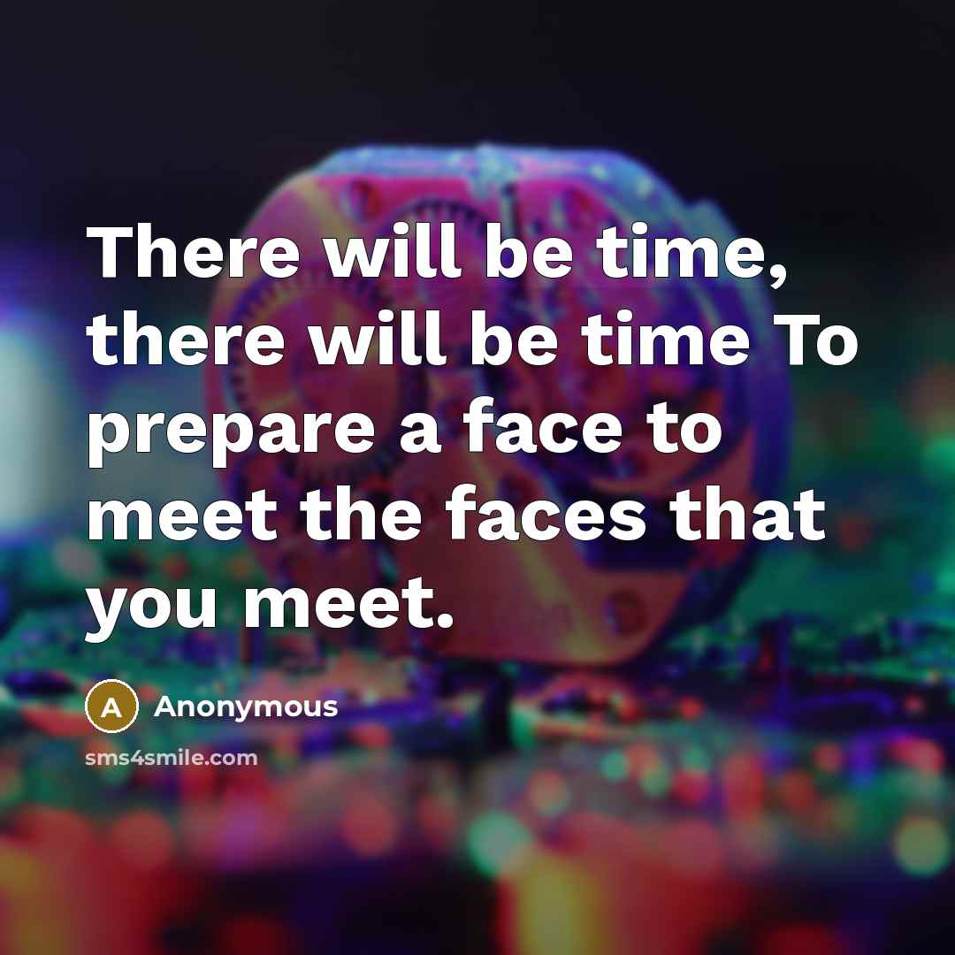 “There will be time, there will be time To prepare a face to meet the faces that you meet.” quote by Anonymous