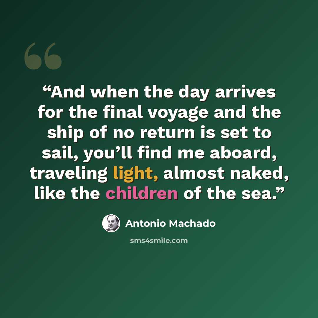 “And when the day arrives for the final voyage and the ship of no return is set to sail, you’ll find me aboard, traveling light, almost naked, like the children of the sea.” quote by Antonio Machado