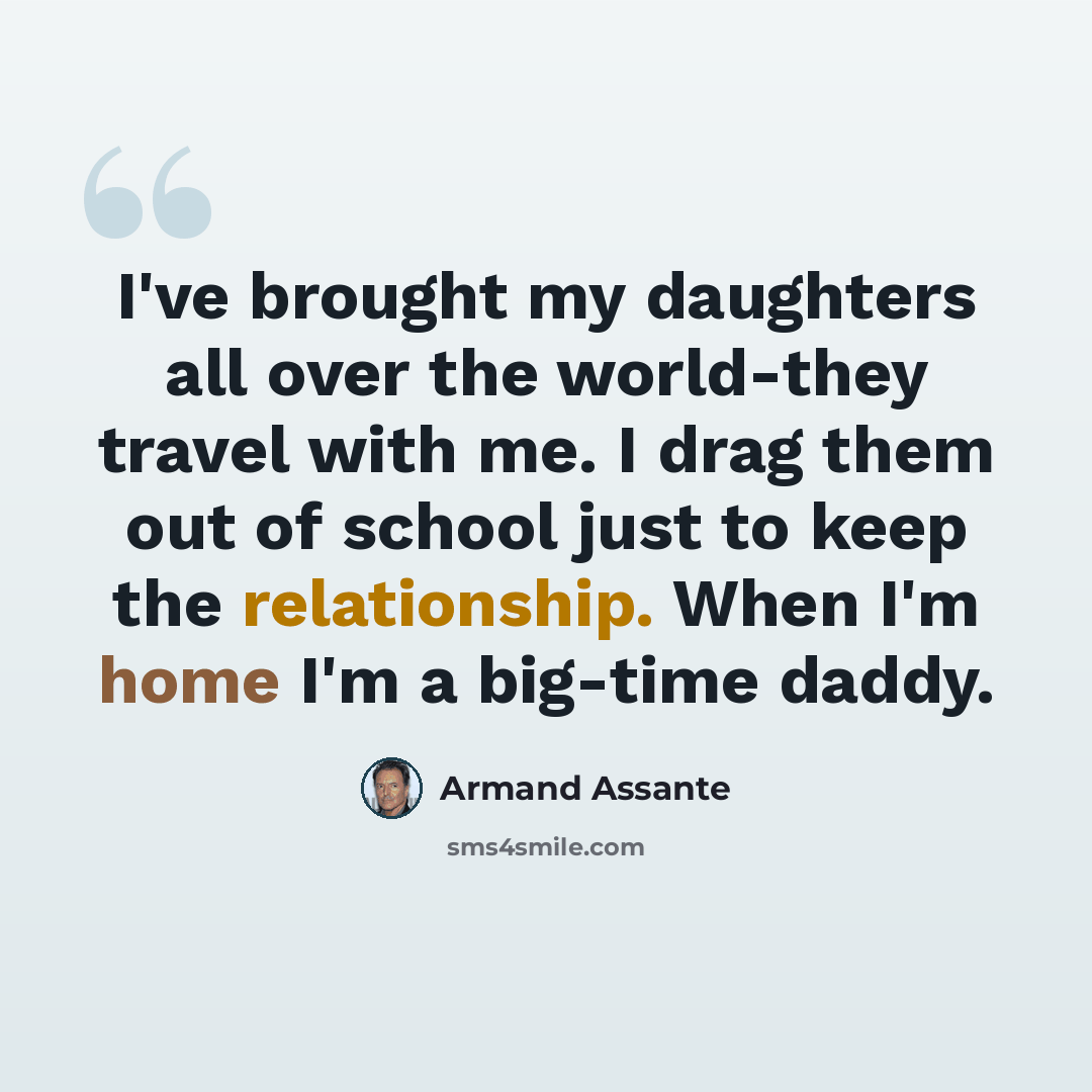 “I've brought my daughters all over the world-they travel with me. I drag them out of school just to keep the relationship. When I'm home I'm a big-time daddy.” quote by Armand Assante