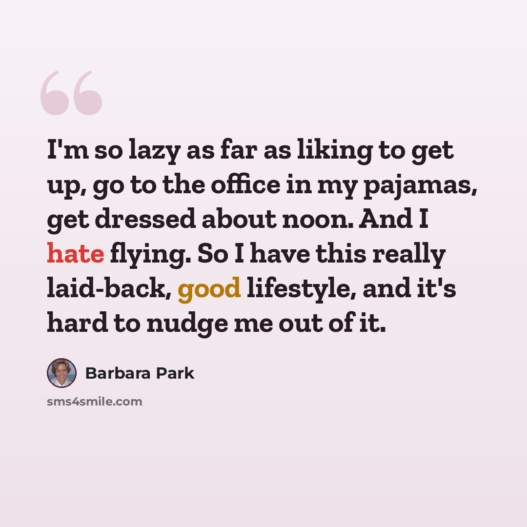 “I'm so lazy as far as liking to get up, go to the office in my pajamas, get dressed about noon. And I hate flying. So I have this really laid-back, good lifestyle, and it's hard to nudge me out of it.” quote by Barbara Park
