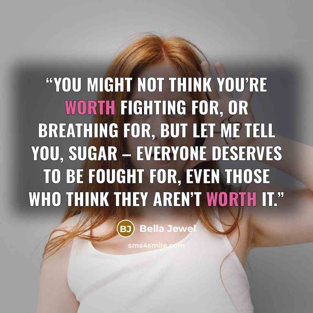 “You might not think you’re worth fighting for, or breathing for, but let me tell you, sugar – everyone deserves to be fought for, even those who think they aren’t worth it.” quote by Bella Jewel