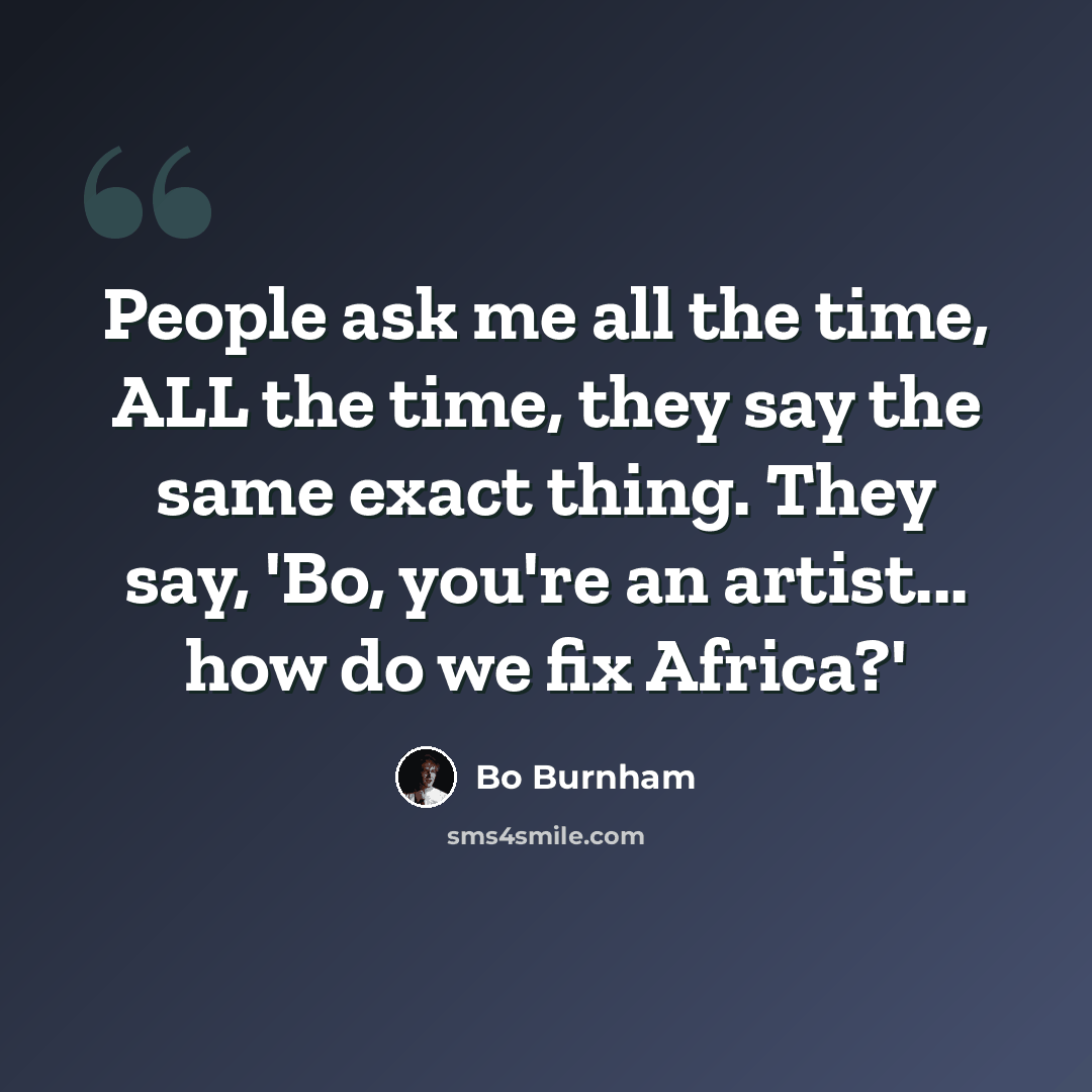 “People ask me all the time, ALL the time, they say the same exact thing. They say, 'Bo, you're an artist... how do we fix Africa?'” quote by Bo Burnham