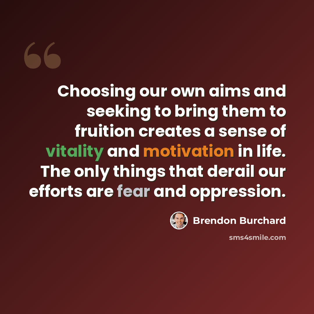 “Choosing our own aims and seeking to bring them to fruition creates a sense of vitality and motivation in life. The only things that derail our efforts are fear and oppression.” quote by Brendon Burchard