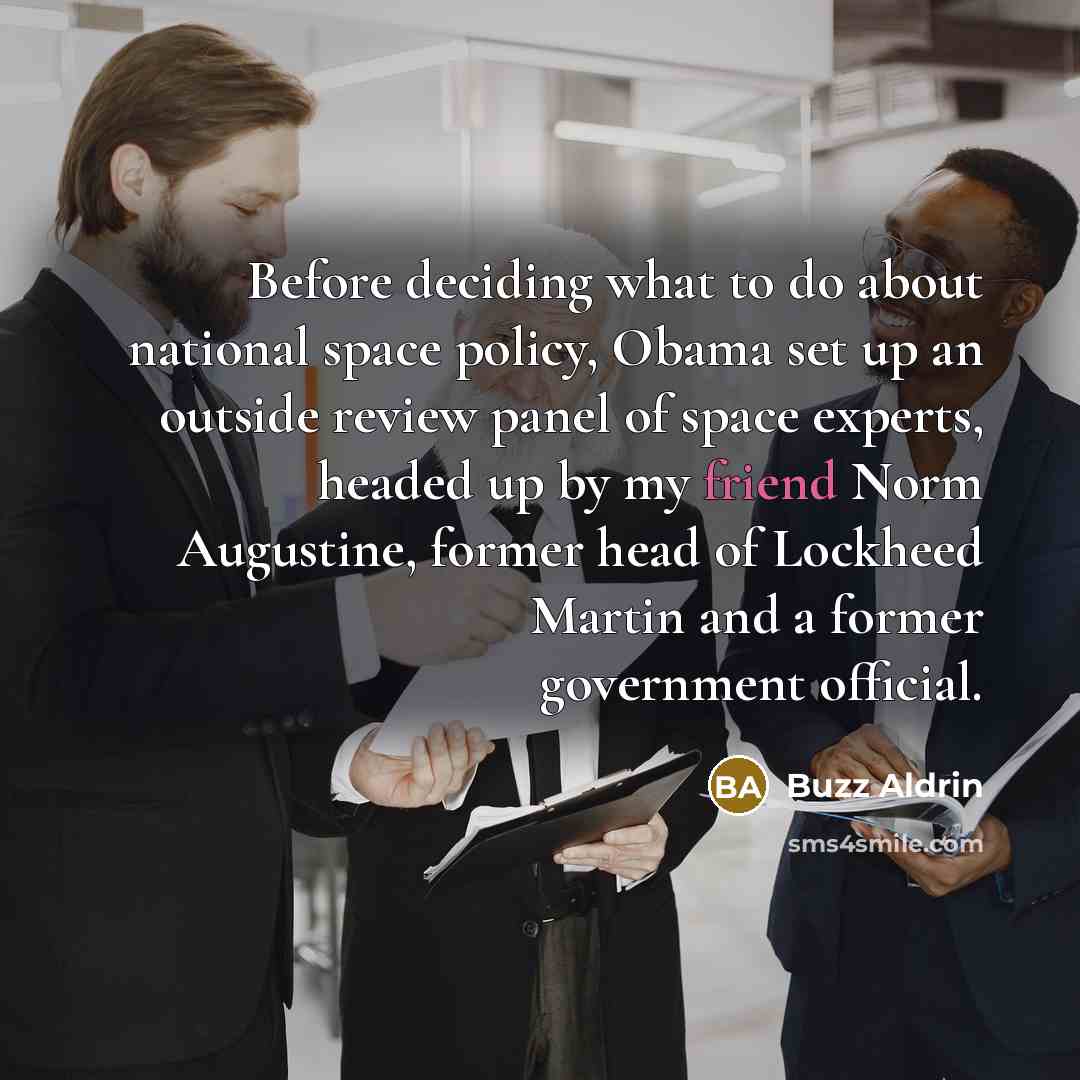 “Before deciding what to do about national space policy, Obama set up an outside review panel of space experts, headed up by my friend Norm Augustine, former head of Lockheed Martin and a former government official.” quote by Buzz Aldrin