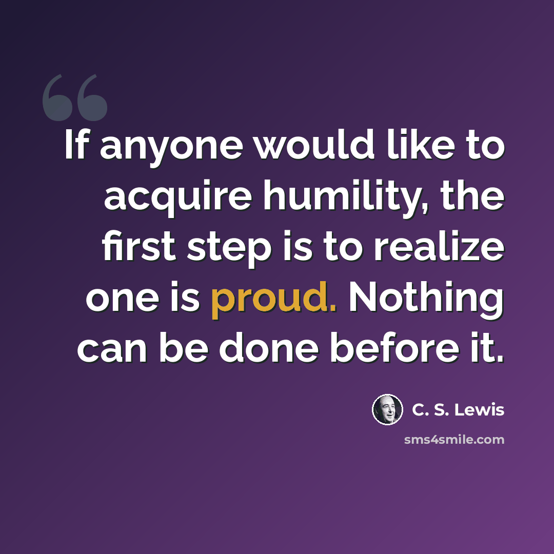 “If anyone would like to acquire humility, the first step is to realize one is proud. Nothing can be done before it.” quote by C. S. Lewis