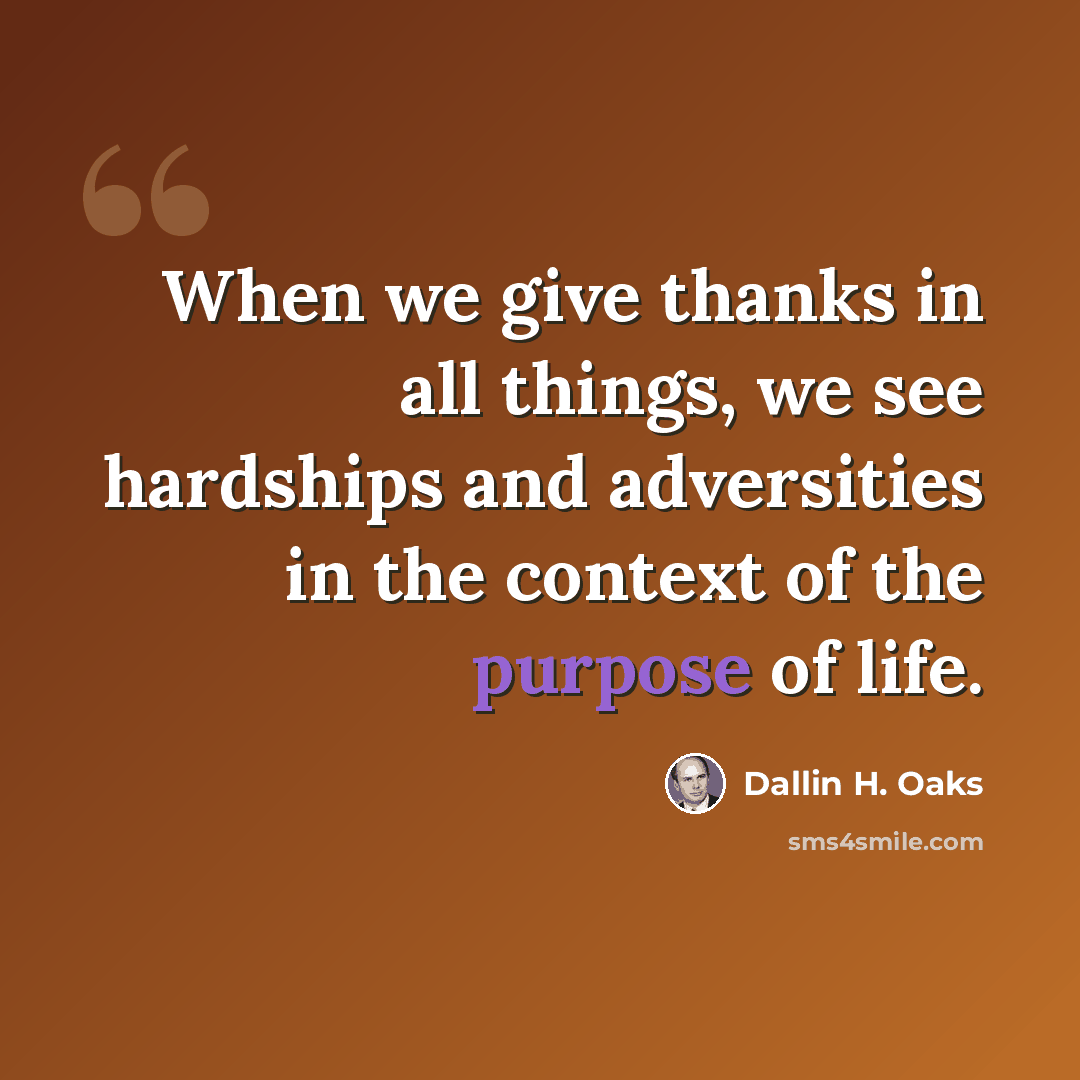 “When we give thanks in all things, we see hardships and adversities in the context of the purpose of life.” quote by Dallin H. Oaks