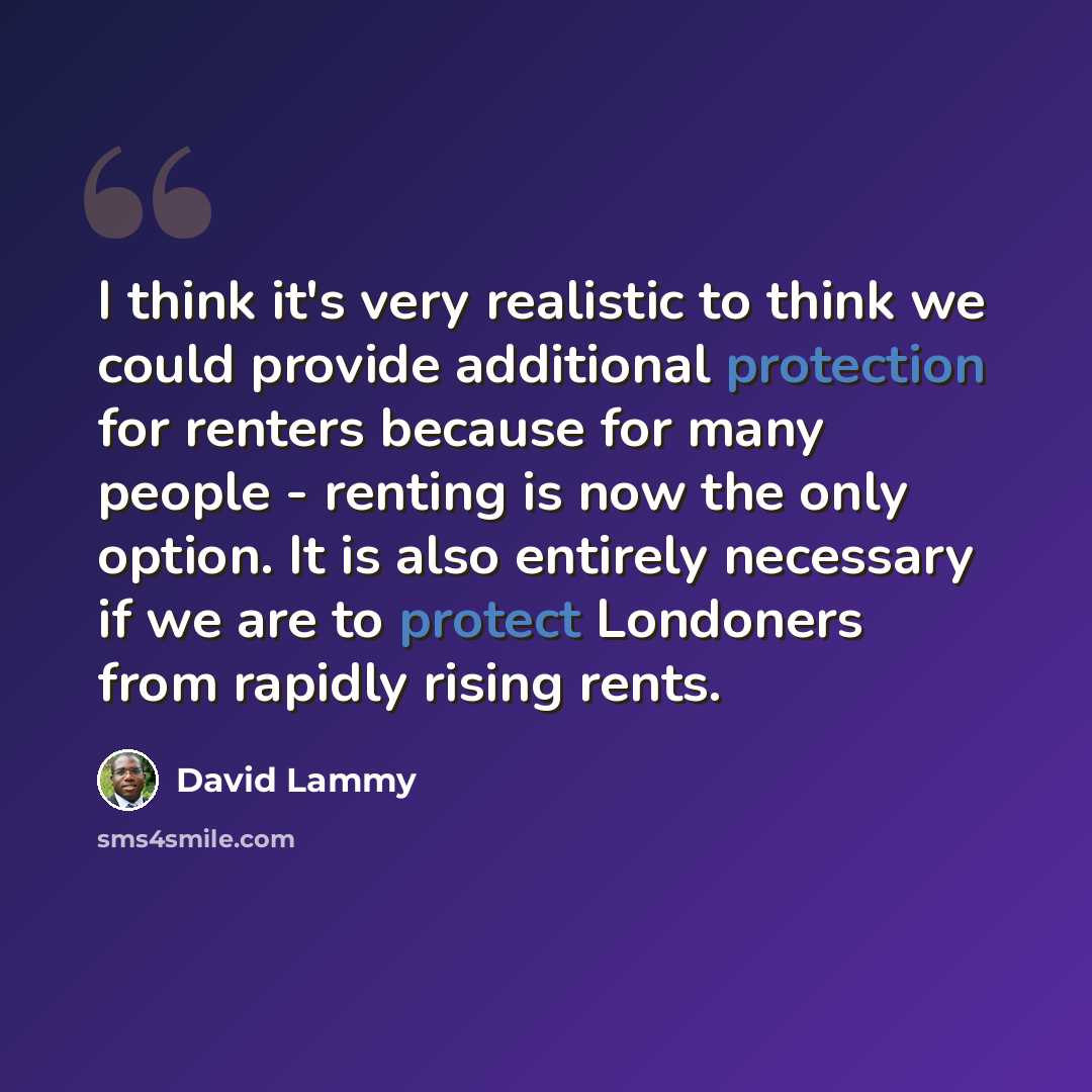 “I think it's very realistic to think we could provide additional protection for renters because for many people - renting is now the only option. It is also entirely necessary if we are to protect Londoners from rapidly rising rents.” quote by David Lammy