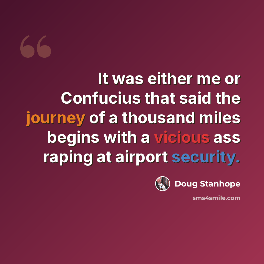 “It was either me or Confucius that said the journey of a thousand miles begins with a vicious ass raping at airport security.” quote by Doug Stanhope