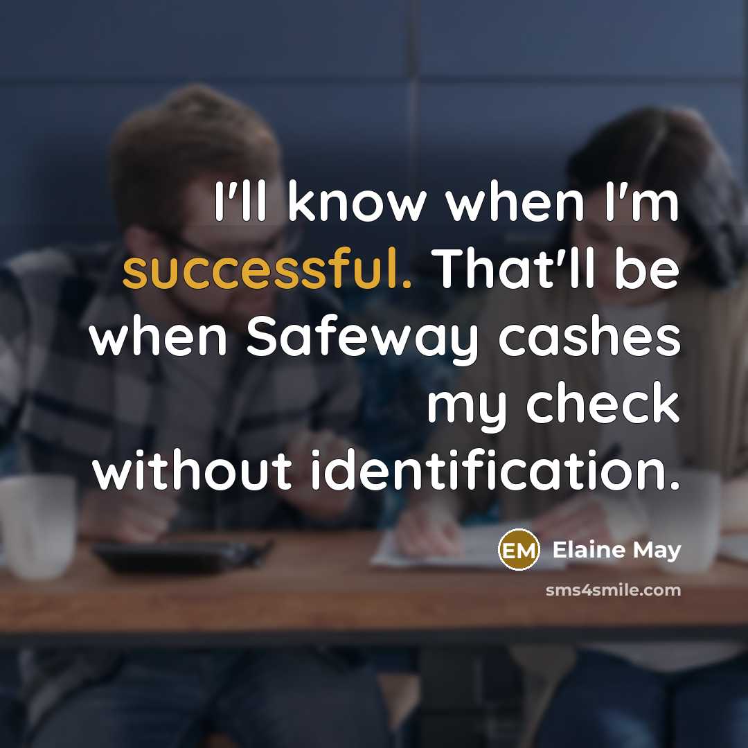“I'll know when I'm successful. That'll be when Safeway cashes my check without identification.” quote by Elaine May